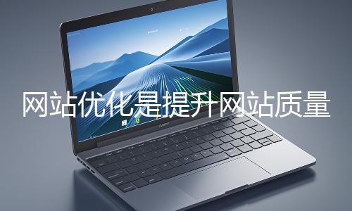 網(wǎng)站優(yōu)化是提升網(wǎng)站質(zhì)量與用戶體驗、增強搜索引擎友好性的系統(tǒng)工程